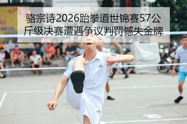 骆宗诗2026跆拳道世锦赛57公斤级决赛遭遇争议判罚憾失金牌