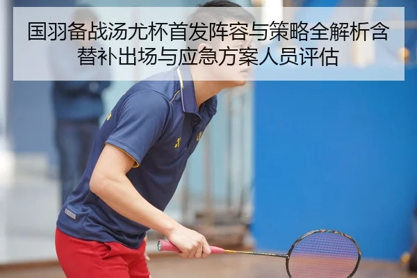 国羽备战汤尤杯首发阵容与策略全解析含替补出场与应急方案人员评估