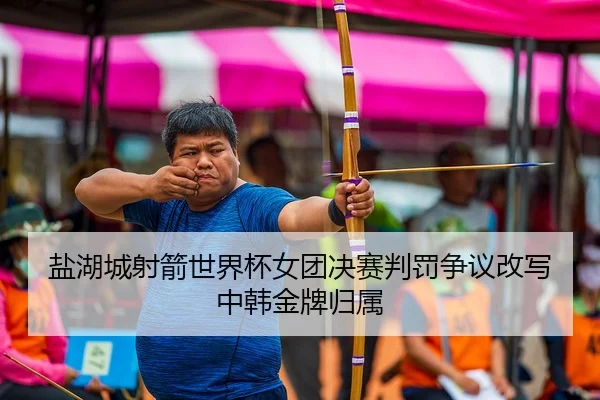盐湖城射箭世界杯女团决赛判罚争议改写中韩金牌归属
