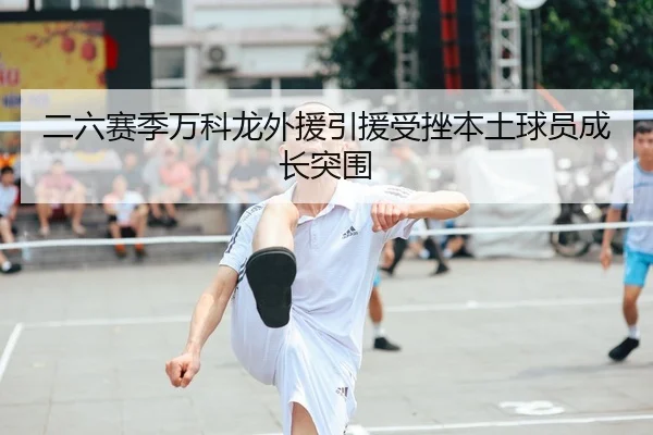 二六赛季万科龙外援引援受挫本土球员成长突围